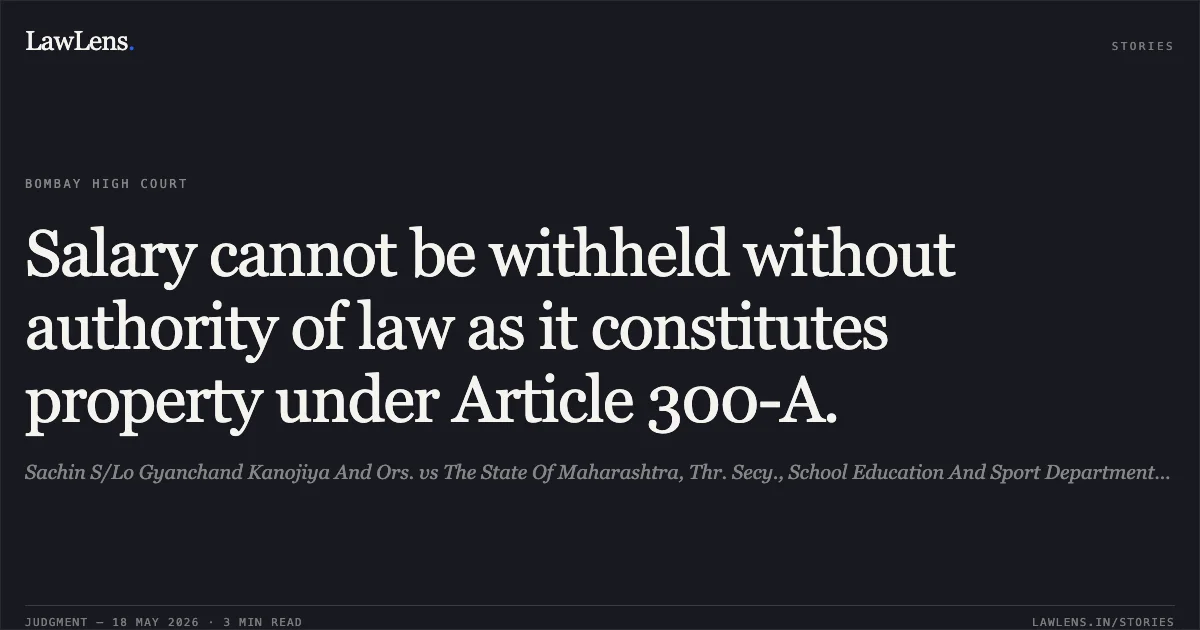 Salary cannot be withheld without authority of law as it constitutes property under Article 300-A.. Sachin S/Lo Gyanchand Kanojiya And Ors. vs The State Of Maharashtra, Thr. Secy., School Education And Sport Department, Mumbai And Ors.. Bombay High Court. LawLens