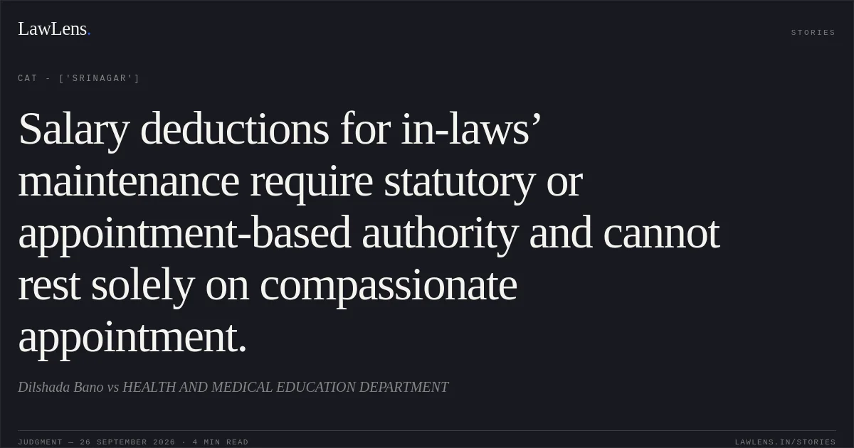 Salary deductions for in-laws’ maintenance require statutory or appointment-based authority and cannot rest solely on compassionate appointment.. Dilshada Bano vs HEALTH AND MEDICAL EDUCATION DEPARTMENT. CAT - ['Srinagar']. LawLens