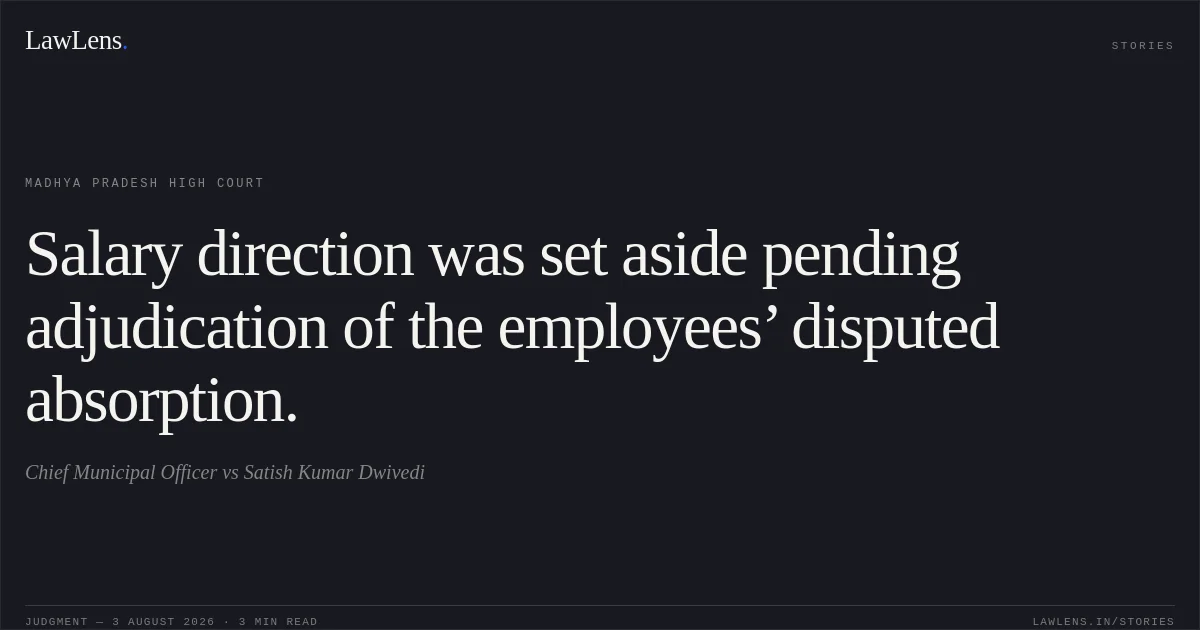 Salary direction was set aside pending adjudication of the employees’ disputed absorption.. Chief Municipal Officer vs Satish Kumar Dwivedi. Madhya Pradesh High Court. LawLens