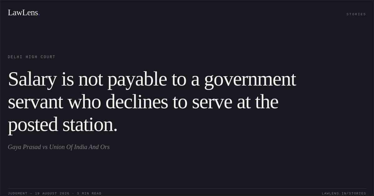 Salary is not payable to a government servant who declines to serve at the posted station.. Gaya Prasad vs Union Of India And Ors. Delhi High Court. LawLens