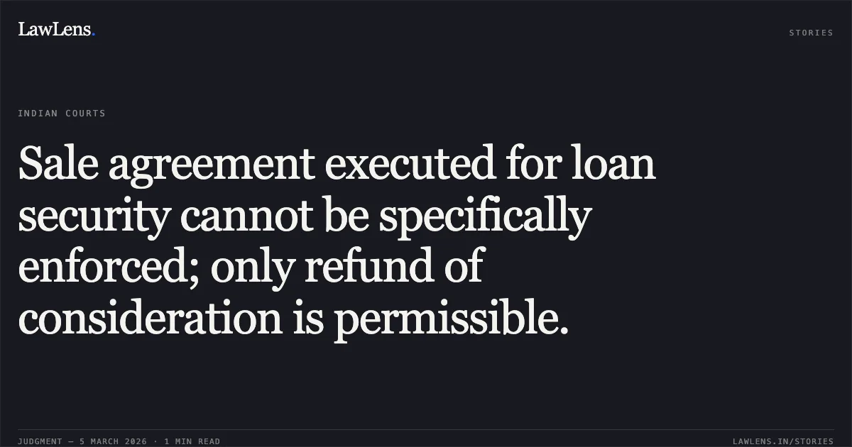 Sale agreement executed for loan security cannot be specifically enforced; only refund of consideration is permissible.. Mohamed Haja Moideen v. Lakshminathan [2026:MHC:909 (A.S. No. 458 of 2019)]. Madras High Court. LawLens