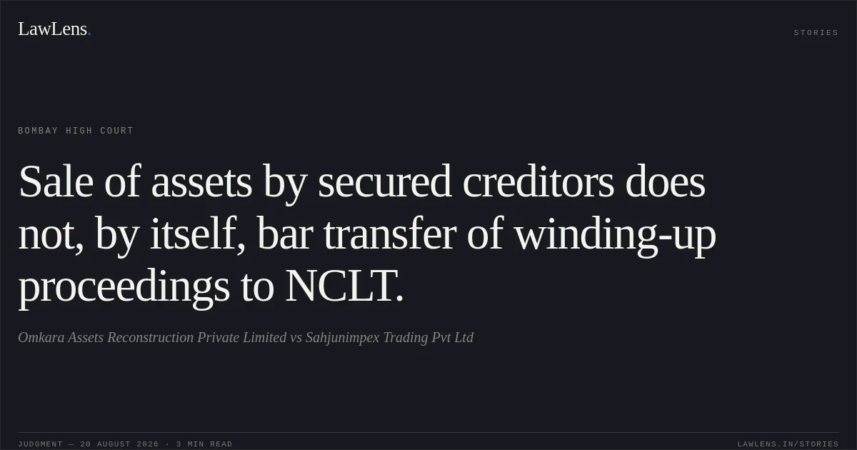 Sale of assets by secured creditors does not, by itself, bar transfer of winding-up proceedings to NCLT.. Omkara Assets Reconstruction Private Limited vs Sahjunimpex Trading Pvt Ltd. Bombay High Court. LawLens