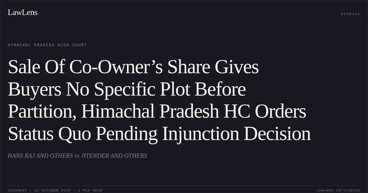 Sale Of Co-Owner’s Share Gives Buyers No Specific Plot Before Partition, Himachal Pradesh HC Orders Status Quo Pending Injunction Decision. HANS RAJ AND OTHERS vs JITENDER AND OTHERS. Himachal Pradesh High Court. LawLens