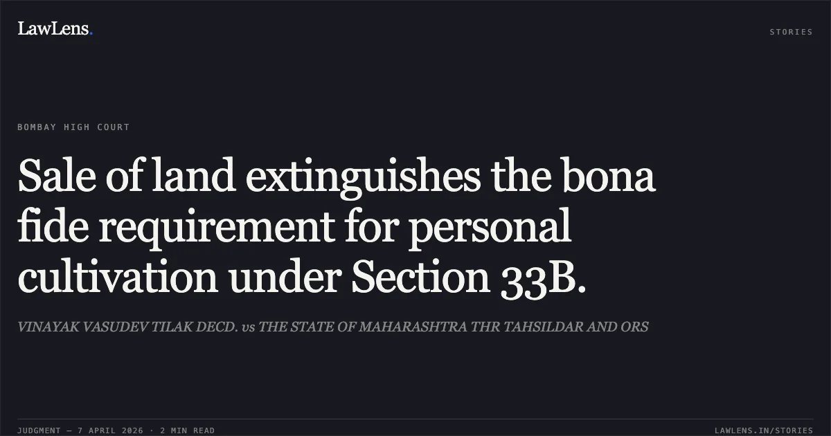 Sale of land extinguishes the bona fide requirement for personal cultivation under Section 33B.. VINAYAK VASUDEV TILAK DECD. vs THE STATE OF MAHARASHTRA THR TAHSILDAR AND ORS. Bombay High Court. LawLens
