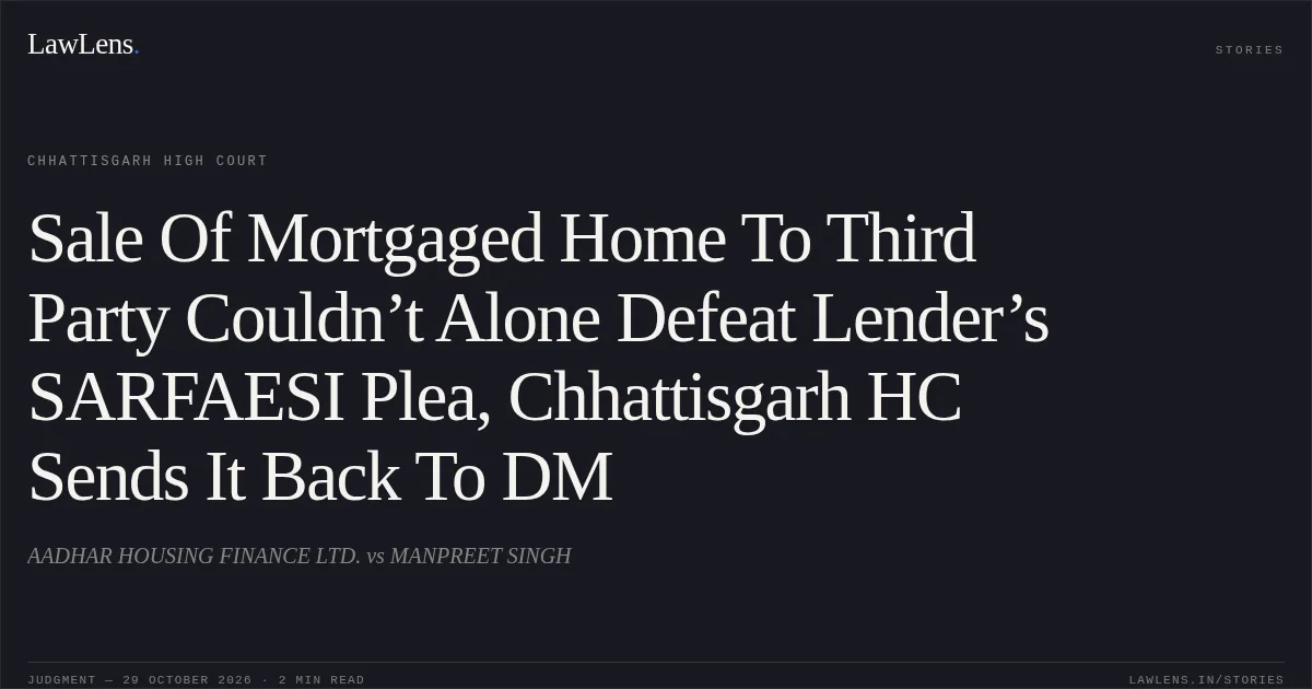 Sale Of Mortgaged Home To Third Party Couldn’t Alone Defeat Lender’s SARFAESI Plea, Chhattisgarh HC Sends It Back To DM. AADHAR HOUSING FINANCE LTD. vs MANPREET SINGH. Chhattisgarh High Court. LawLens
