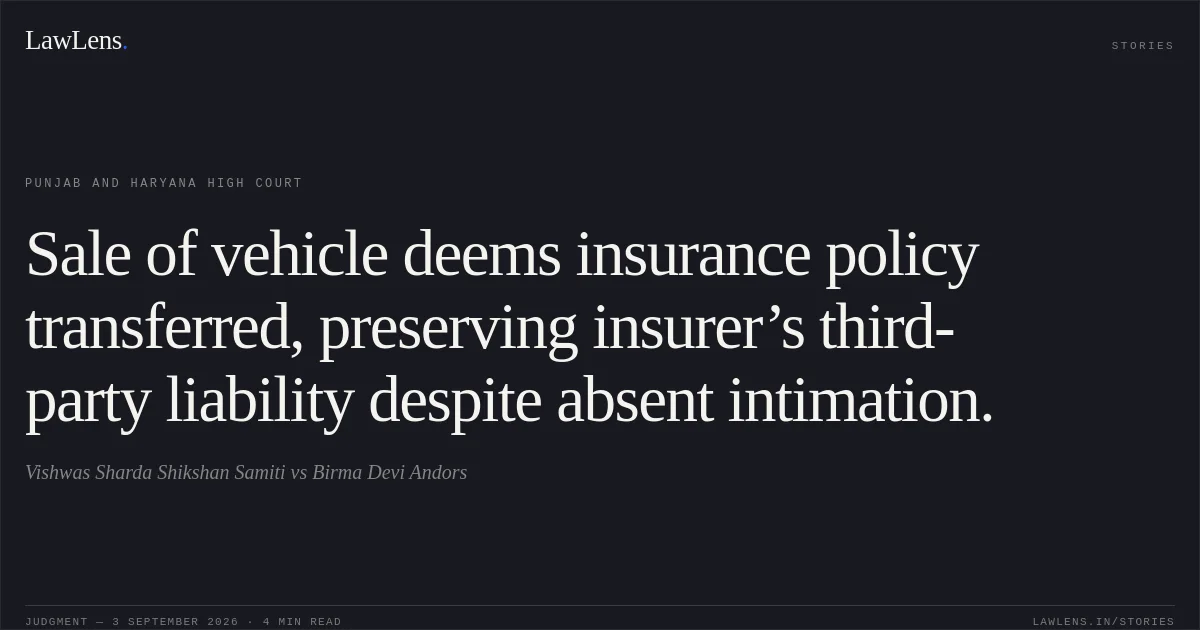 Sale of vehicle deems insurance policy transferred, preserving insurer’s third-party liability despite absent intimation.. Vishwas Sharda Shikshan Samiti vs Birma Devi Andors. Punjab and Haryana High Court. LawLens