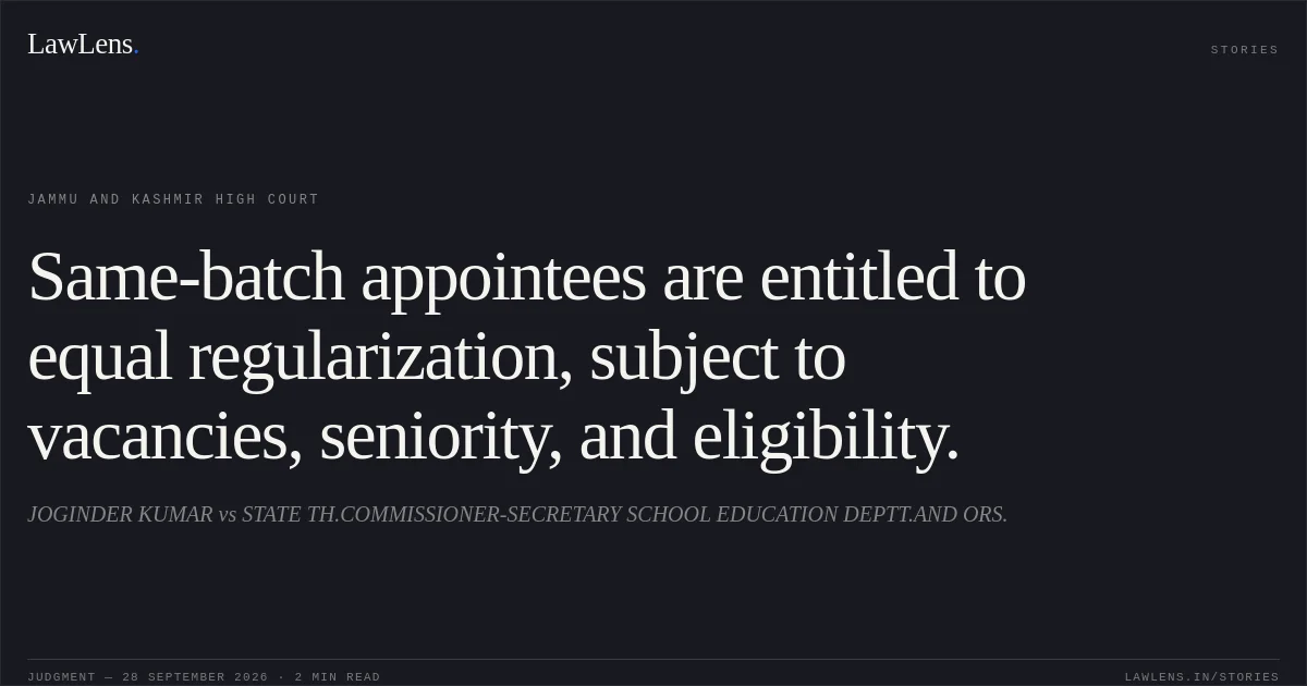 Same-batch appointees are entitled to equal regularization, subject to vacancies, seniority, and eligibility.. JOGINDER KUMAR vs STATE TH.COMMISSIONER-SECRETARY SCHOOL EDUCATION DEPTT.AND ORS.. Jammu and Kashmir High Court. LawLens