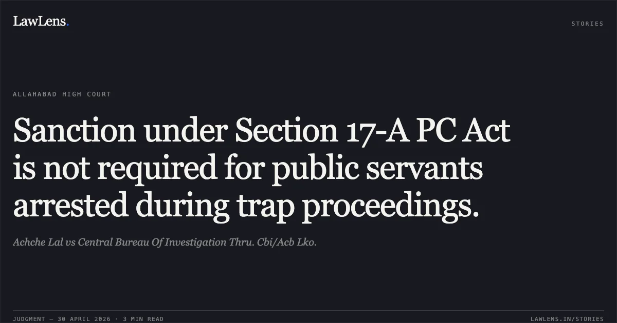 Sanction under Section 17-A PC Act is not required for public servants arrested during trap proceedings.. Achche Lal vs Central Bureau Of Investigation Thru. Cbi/Acb Lko.. Allahabad High Court. LawLens