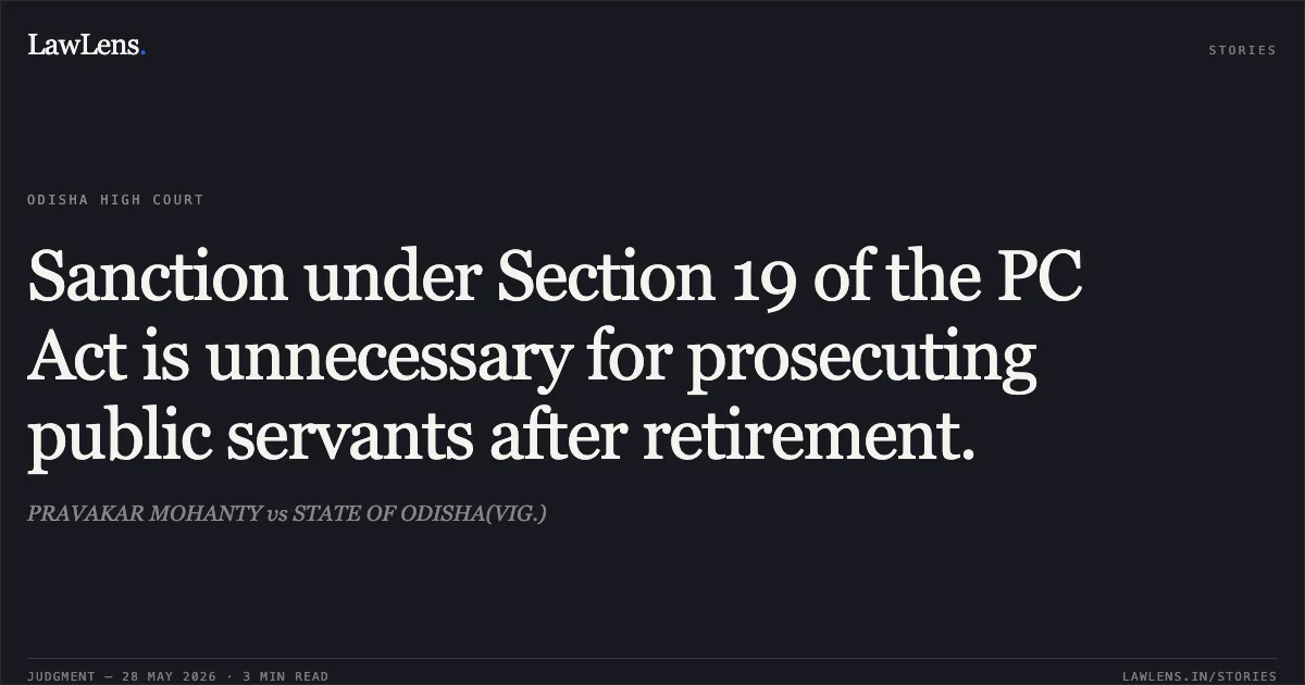 Sanction under Section 19 of the PC Act is unnecessary for prosecuting public servants after retirement.. PRAVAKAR MOHANTY vs STATE OF ODISHA(VIG.). Odisha High Court. LawLens