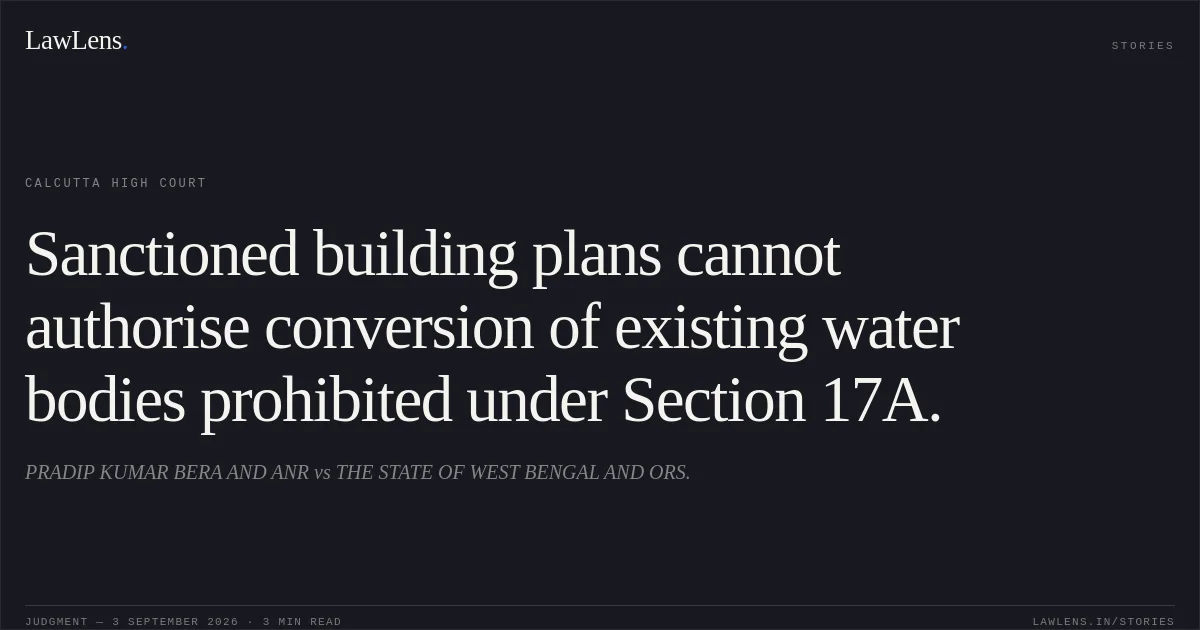 Sanctioned building plans cannot authorise conversion of existing water bodies prohibited under Section 17A.. PRADIP KUMAR BERA AND ANR vs THE STATE OF WEST BENGAL AND ORS.. Calcutta High Court. LawLens