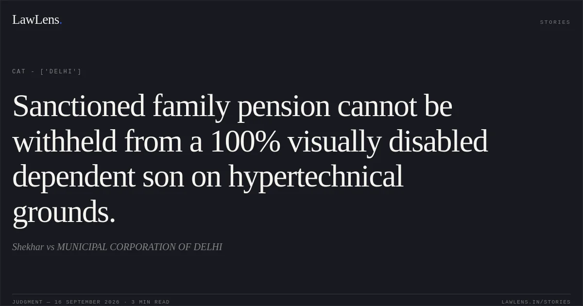 Sanctioned family pension cannot be withheld from a 100% visually disabled dependent son on hypertechnical grounds.. Shekhar vs MUNICIPAL CORPORATION OF DELHI. CAT - ['Delhi']. LawLens