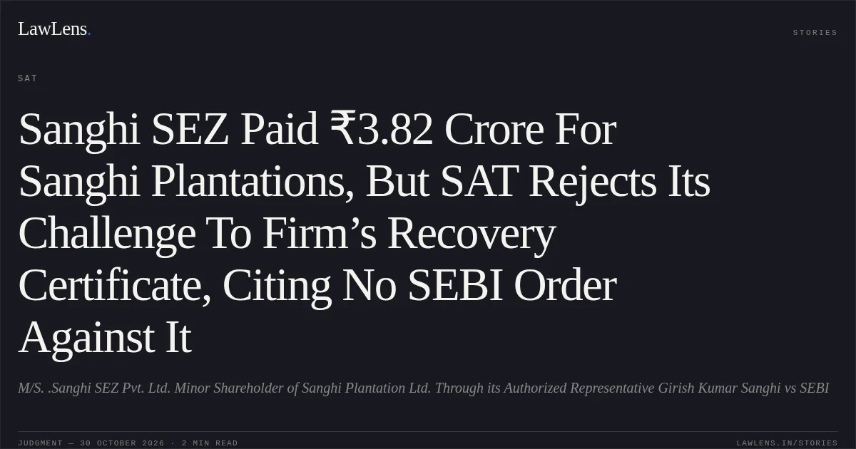 Sanghi SEZ Paid ₹3.82 Crore For Sanghi Plantations, But SAT Rejects Its Challenge To Firm’s Recovery Certificate, Citing No SEBI Order Against It. M/S. .Sanghi SEZ Pvt. Ltd. Minor Shareholder of Sanghi Plantation Ltd. Through its Authorized Representative Girish Kumar Sanghi vs SEBI. SAT. LawLens