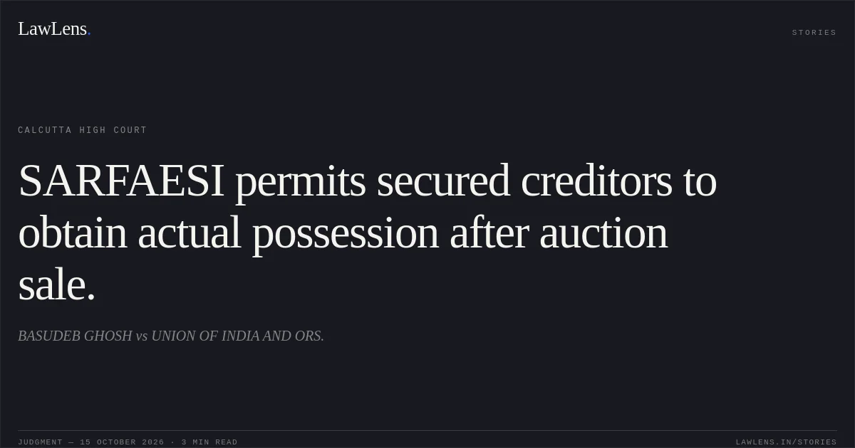 SARFAESI permits secured creditors to obtain actual possession after auction sale.. BASUDEB GHOSH vs UNION OF INDIA AND ORS.. Calcutta High Court. LawLens