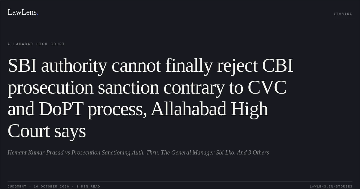 SBI authority cannot finally reject CBI prosecution sanction contrary to CVC and DoPT process, Allahabad High Court says. Hemant Kumar Prasad vs Prosecution Sanctioning Auth. Thru. The General Manager Sbi Lko. And 3 Others. Allahabad High Court. LawLens