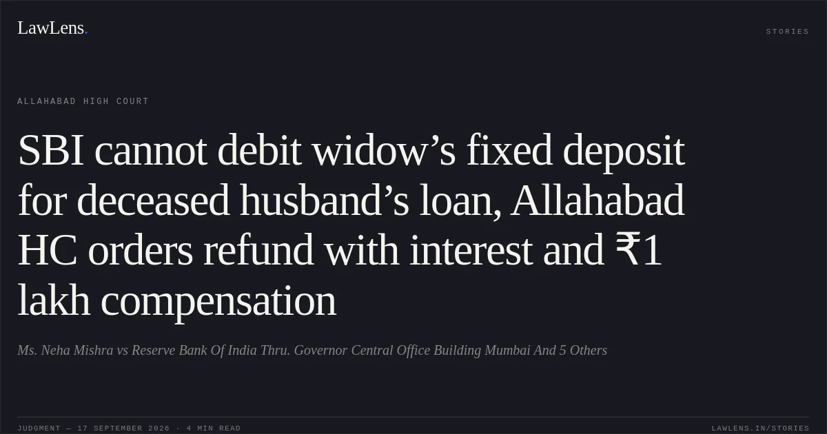 SBI cannot debit widow’s fixed deposit for deceased husband’s loan, Allahabad HC orders refund with interest and ₹1 lakh compensation. Ms. Neha Mishra vs Reserve Bank Of India Thru. Governor Central Office Building Mumbai And 5 Others. Allahabad High Court. LawLens