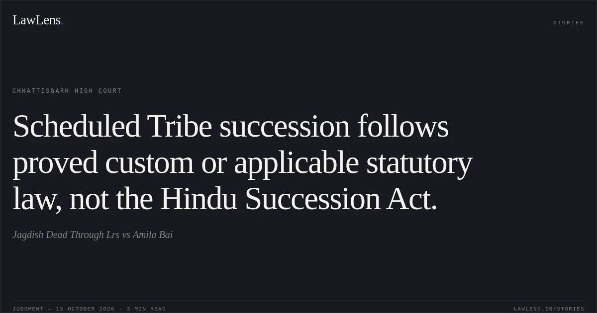 Scheduled Tribe succession follows proved custom or applicable statutory law, not the Hindu Succession Act.. Jagdish Dead Through Lrs vs Amila Bai. Chhattisgarh High Court. LawLens