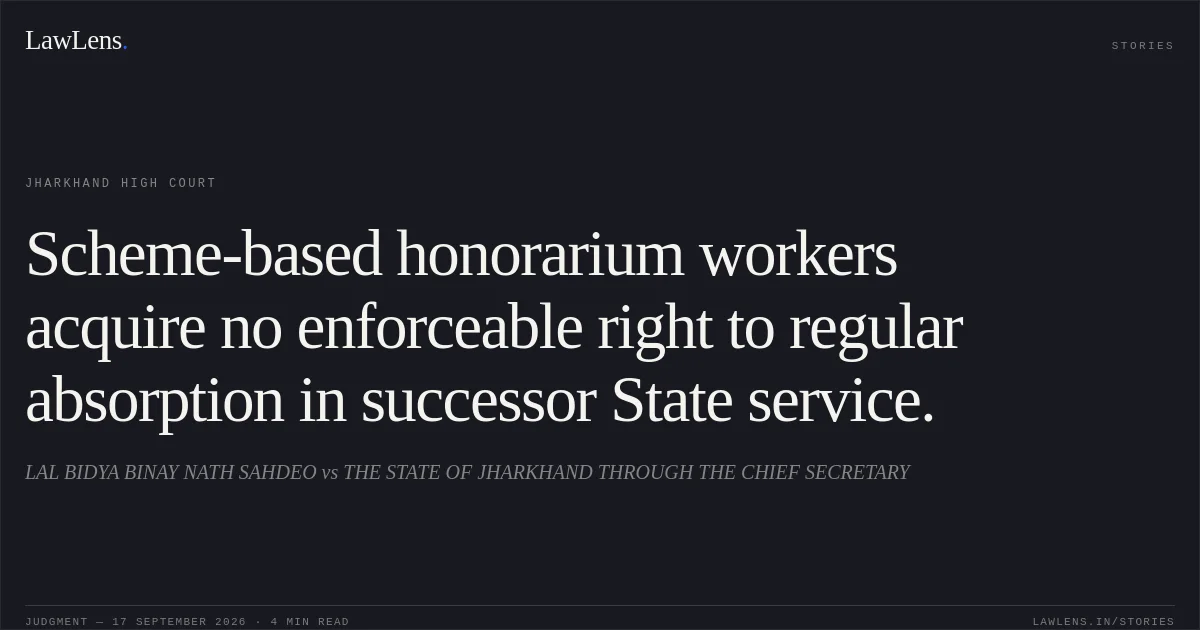 Scheme-based honorarium workers acquire no enforceable right to regular absorption in successor State service.. LAL BIDYA BINAY NATH SAHDEO vs THE STATE OF JHARKHAND THROUGH THE CHIEF SECRETARY. Jharkhand High Court. LawLens