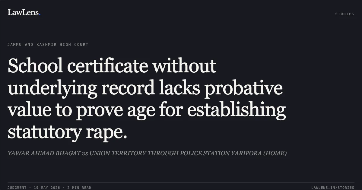 School certificate without underlying record lacks probative value to prove age for establishing statutory rape.. YAWAR AHMAD BHAGAT vs UNION TERRITORY THROUGH POLICE STATION YARIPORA (HOME). Jammu and Kashmir High Court. LawLens