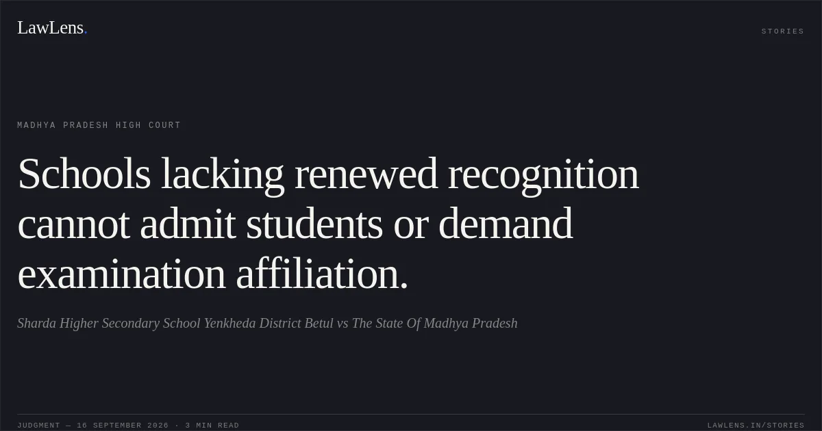 Schools lacking renewed recognition cannot admit students or demand examination affiliation.. Sharda Higher Secondary School Yenkheda District Betul vs The State Of Madhya Pradesh. Madhya Pradesh High Court. LawLens