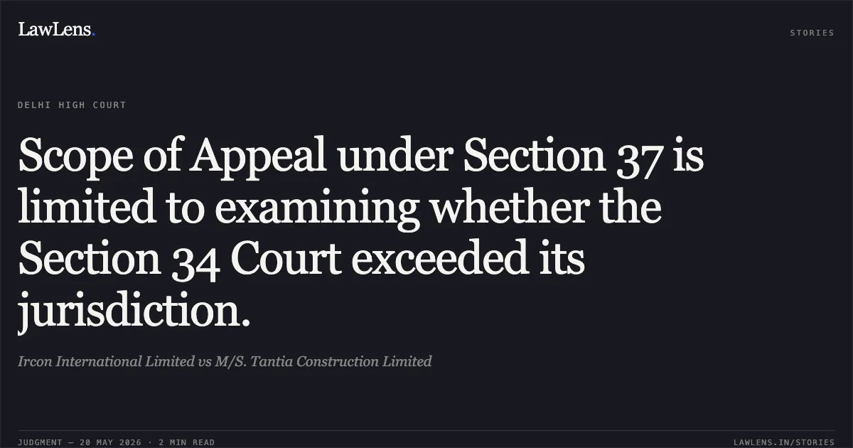 Scope of Appeal under Section 37 is limited to examining whether the Section 34 Court exceeded its jurisdiction.. Ircon International Limited vs M/S. Tantia Construction Limited. Delhi High Court. LawLens