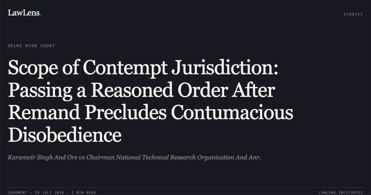 Scope of Contempt Jurisdiction: Passing a Reasoned Order After Remand Precludes Contumacious Disobedience. Karamvir Singh And Ors vs Chairman National Technical Research Organisation And Anr.. Delhi High Court. LawLens