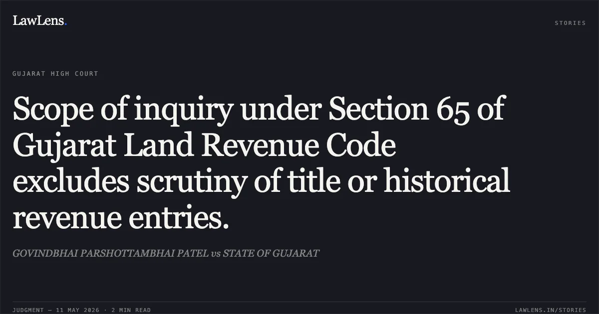 Scope of inquiry under Section 65 of Gujarat Land Revenue Code excludes scrutiny of title or historical revenue entries.. GOVINDBHAI PARSHOTTAMBHAI PATEL vs STATE OF GUJARAT. Gujarat High Court. LawLens