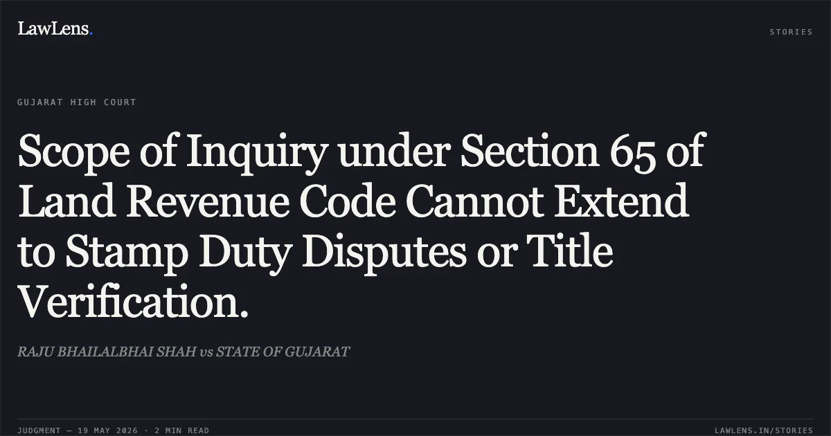 Scope of Inquiry under Section 65 of Land Revenue Code Cannot Extend to Stamp Duty Disputes or Title Verification.. RAJU BHAILALBHAI SHAH vs STATE OF GUJARAT. Gujarat High Court. LawLens