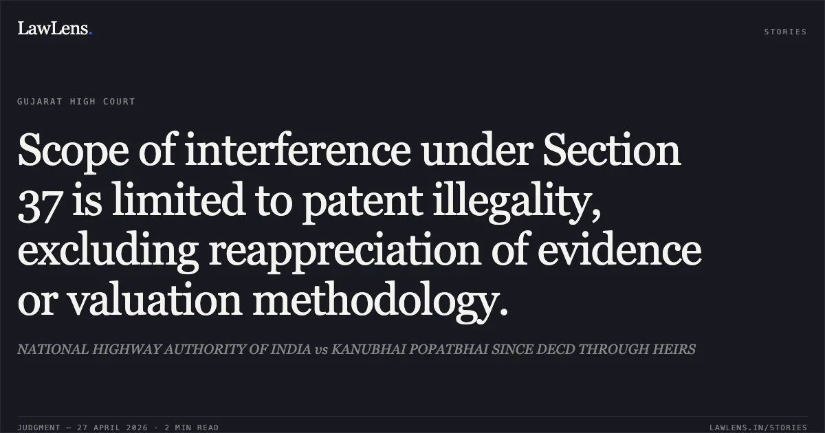 Scope of interference under Section 37 is limited to patent illegality, excluding reappreciation of evidence or valuation methodology.. NATIONAL HIGHWAY AUTHORITY OF INDIA vs KANUBHAI POPATBHAI SINCE DECD THROUGH HEIRS. Gujarat High Court. LawLens