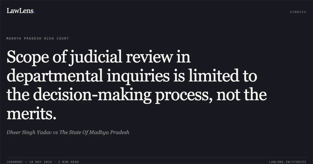 Scope of judicial review in departmental inquiries is limited to the decision-making process, not the merits.. Dheer Singh Yadav vs The State Of Madhya Pradesh. Madhya Pradesh High Court. LawLens