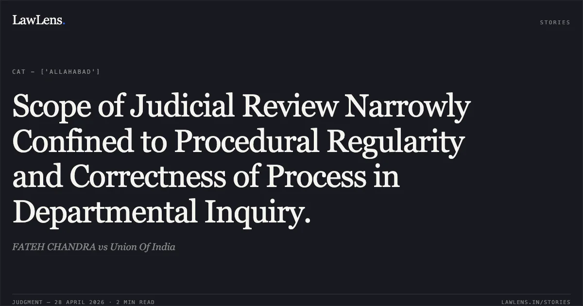 Scope of Judicial Review Narrowly Confined to Procedural Regularity and Correctness of Process in Departmental Inquiry.. FATEH CHANDRA vs Union Of India. Central Administrative Tribunal. LawLens