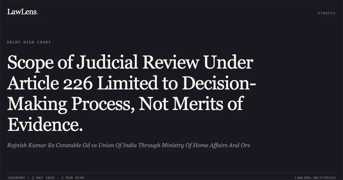 Scope of Judicial Review Under Article 226 Limited to Decision-Making Process, Not Merits of Evidence.. Rajnish Kumar Ex Constable Gd vs Union Of India Through Ministry Of Home Affairs And Ors. Delhi High Court. LawLens