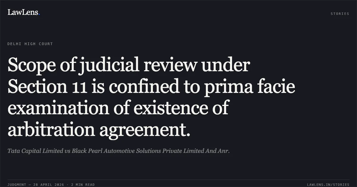 Scope of judicial review under Section 11 is confined to prima facie examination of existence of arbitration agreement.. Tata Capital Limited vs Black Pearl Automotive Solutions Private Limited And Anr.. Delhi High Court. LawLens