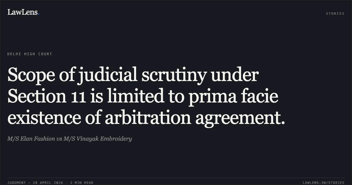 Scope of judicial scrutiny under Section 11 is limited to prima facie existence of arbitration agreement.. M/S Elan Fashion vs M/S Vinayak Embroidery. Delhi High Court. LawLens