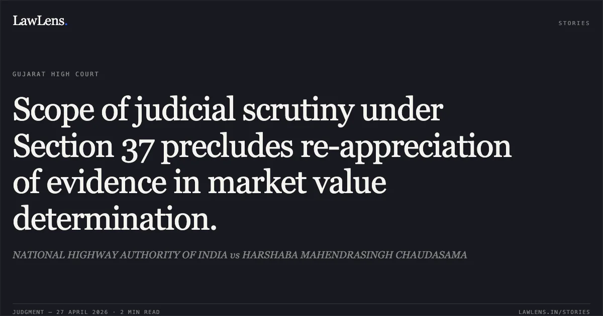 Scope of judicial scrutiny under Section 37 precludes re-appreciation of evidence in market value determination.. NATIONAL HIGHWAY AUTHORITY OF INDIA vs HARSHABA MAHENDRASINGH CHAUDASAMA. Gujarat High Court. LawLens