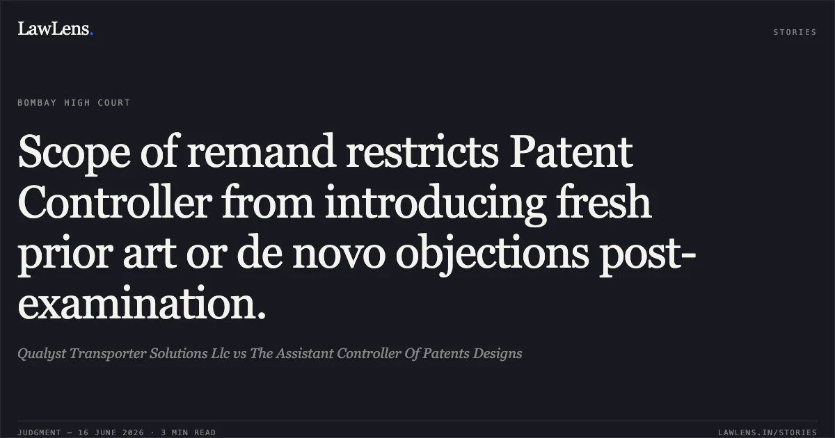 Scope of remand restricts Patent Controller from introducing fresh prior art or de novo objections post-examination.. Qualyst Transporter Solutions Llc vs The Assistant Controller Of Patents Designs. Bombay High Court. LawLens