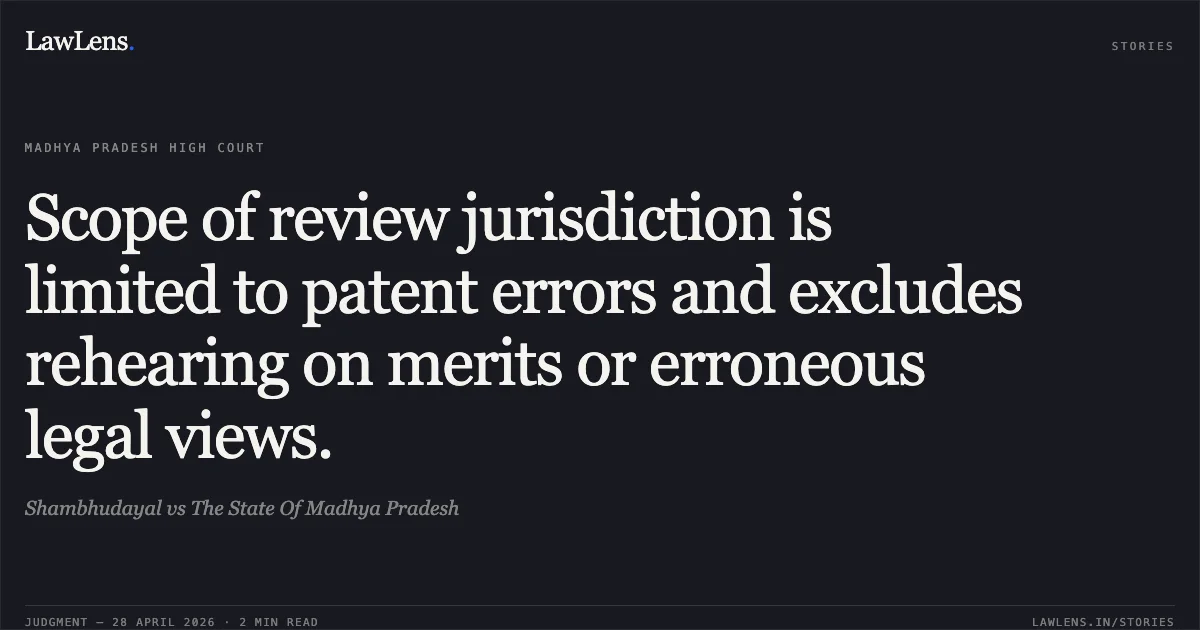 Scope of review jurisdiction is limited to patent errors and excludes rehearing on merits or erroneous legal views.. Shambhudayal vs The State Of Madhya Pradesh. Madhya Pradesh High Court. LawLens