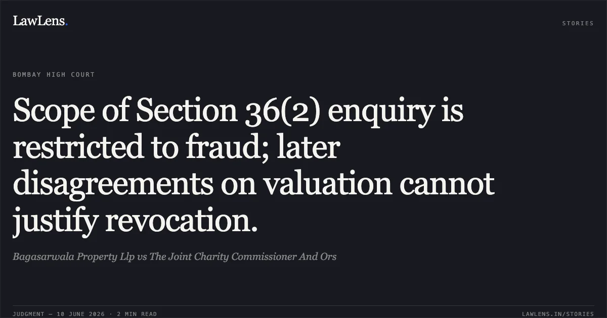 Scope of Section 36(2) enquiry is restricted to fraud; later disagreements on valuation cannot justify revocation.. Bagasarwala Property Llp vs The Joint Charity Commissioner And Ors. Bombay High Court. LawLens