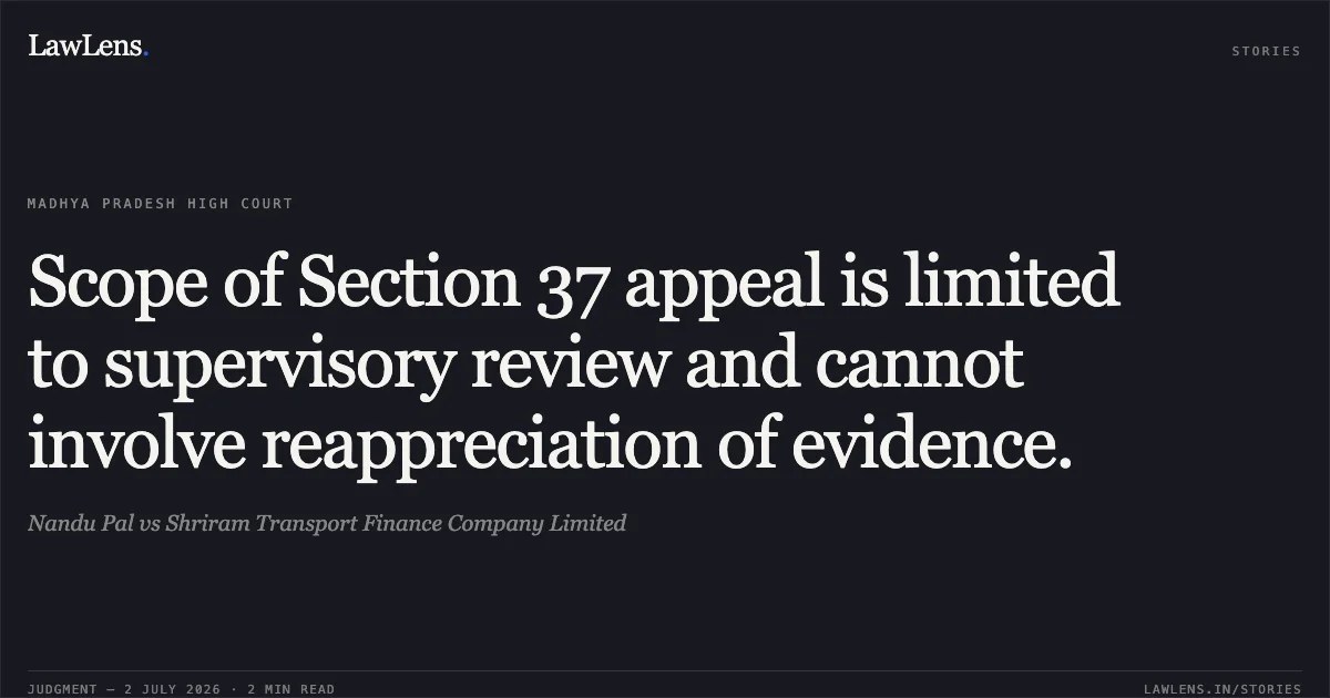 Scope of Section 37 appeal is limited to supervisory review and cannot involve reappreciation of evidence.. Nandu Pal vs Shriram Transport Finance Company Limited. Madhya Pradesh High Court. LawLens