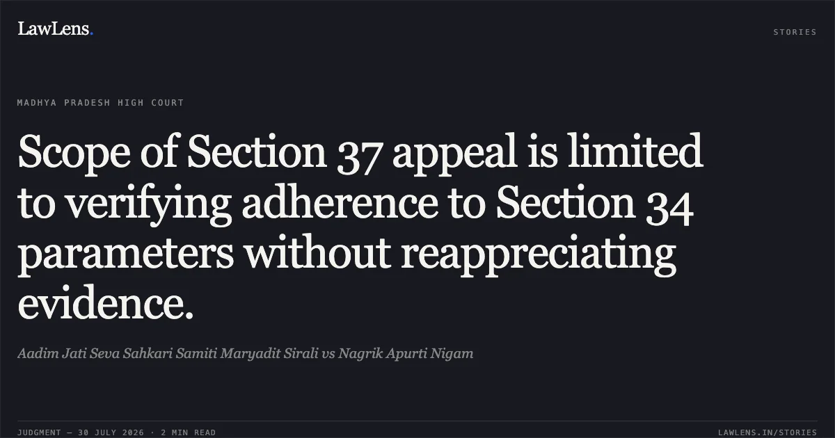 Scope of Section 37 appeal is limited to verifying adherence to Section 34 parameters without reappreciating evidence.. Aadim Jati Seva Sahkari Samiti Maryadit Sirali vs Nagrik Apurti Nigam. Madhya Pradesh High Court. LawLens