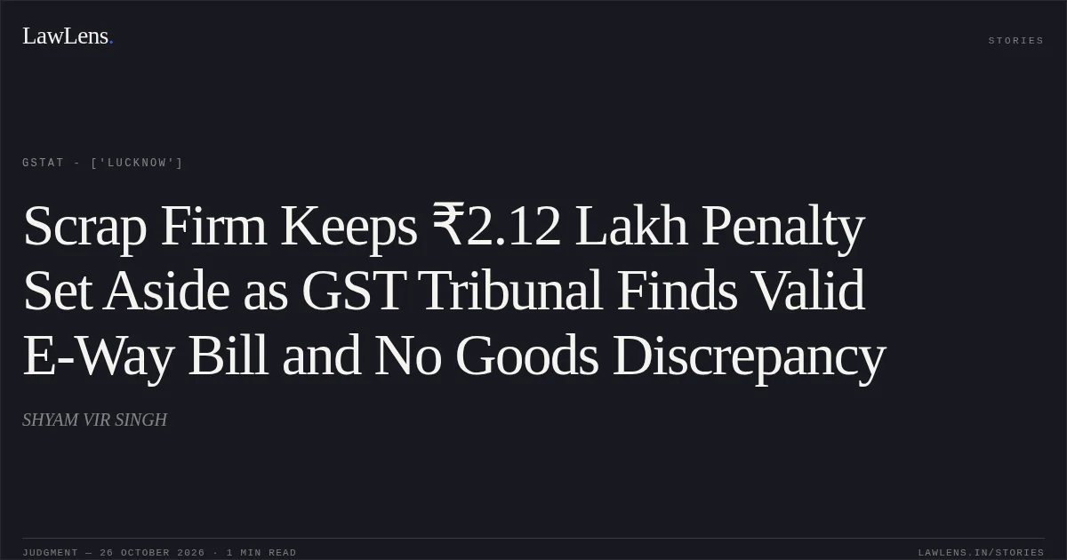 Scrap Firm Keeps ₹2.12 Lakh Penalty Set Aside as GST Tribunal Finds Valid E-Way Bill and No Goods Discrepancy. SHYAM VIR SINGH. GSTAT - ['Lucknow']. LawLens