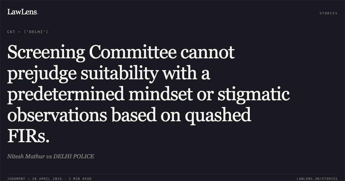 Screening Committee cannot prejudge suitability with a predetermined mindset or stigmatic observations based on quashed FIRs.. Nitesh Mathur vs DELHI POLICE. Central Administrative Tribunal. LawLens