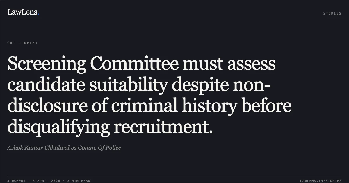 Screening Committee must assess candidate suitability despite non-disclosure of criminal history before disqualifying recruitment.. Ashok Kumar Chhalwal vs Comm. Of Police. Central Administrative Tribunal. LawLens