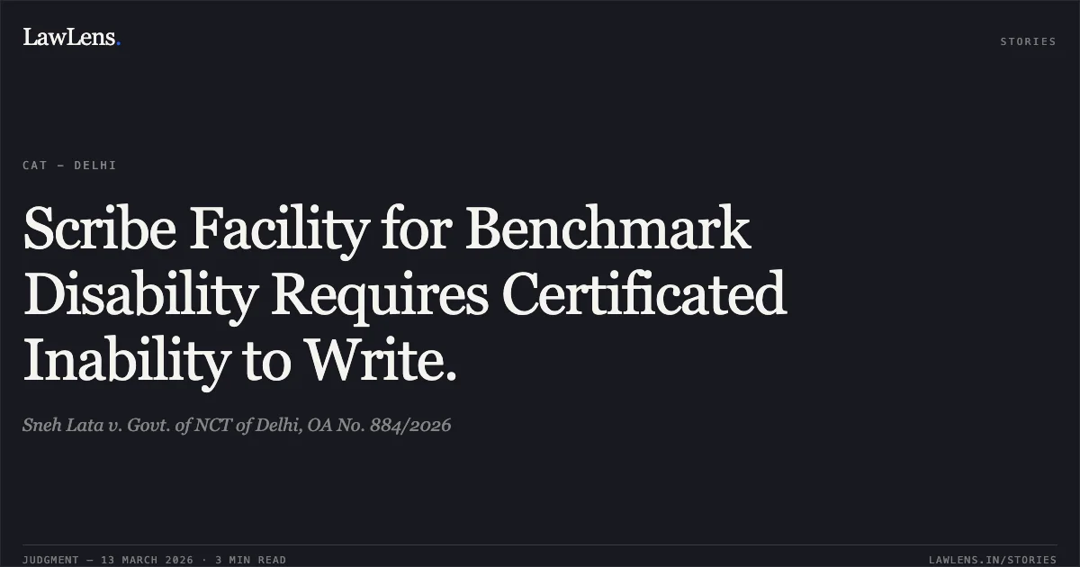 Scribe Facility for Benchmark Disability Requires Certificated Inability to Write.. Sneh Lata v. Govt. of NCT of Delhi, OA No. 884/2026. Central Administrative Tribunal. LawLens