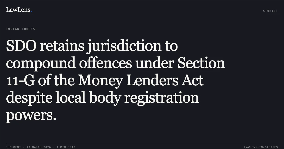 SDO retains jurisdiction to compound offences under Section 11-G of the Money Lenders Act despite local body registration powers.. Smt. Sharda Bai v. Sub Divisional Officer and Others [2026:MPHC-JBP:19894]. Madhya Pradesh High Court. LawLens