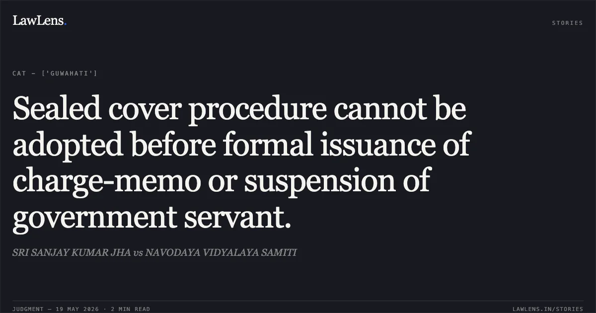 Sealed cover procedure cannot be adopted before formal issuance of charge-memo or suspension of government servant.. SRI SANJAY KUMAR JHA vs NAVODAYA VIDYALAYA SAMITI. Central Administrative Tribunal. LawLens