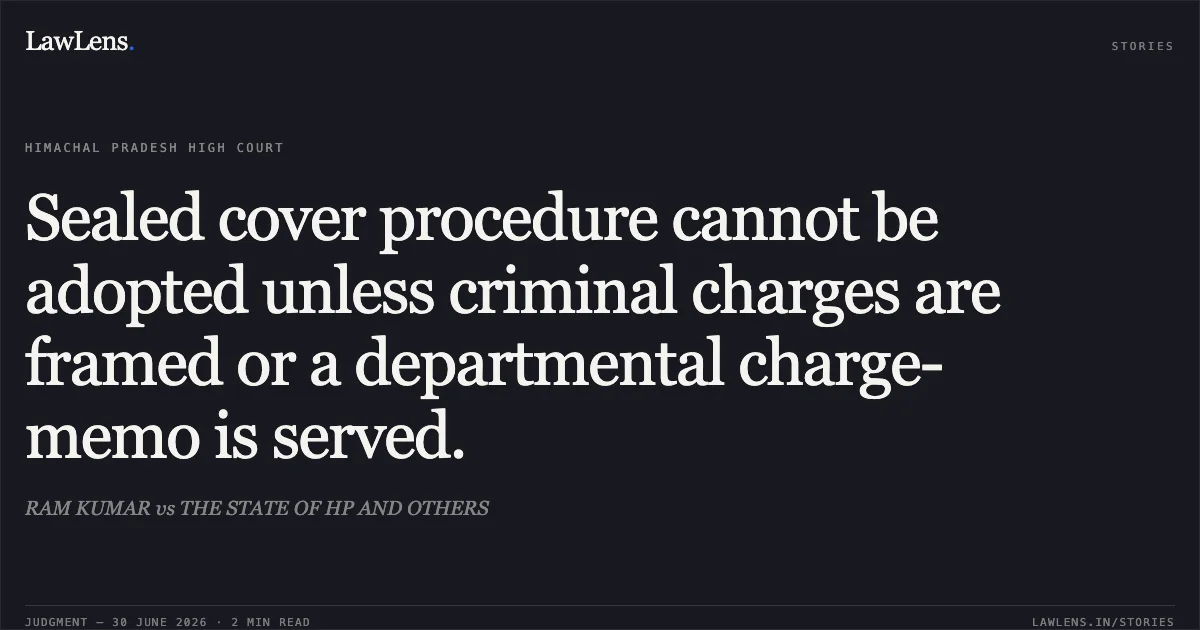 Sealed cover procedure cannot be adopted unless criminal charges are framed or a departmental charge-memo is served.. RAM KUMAR vs THE STATE OF HP AND OTHERS. High Court of Himachal Pradesh. LawLens