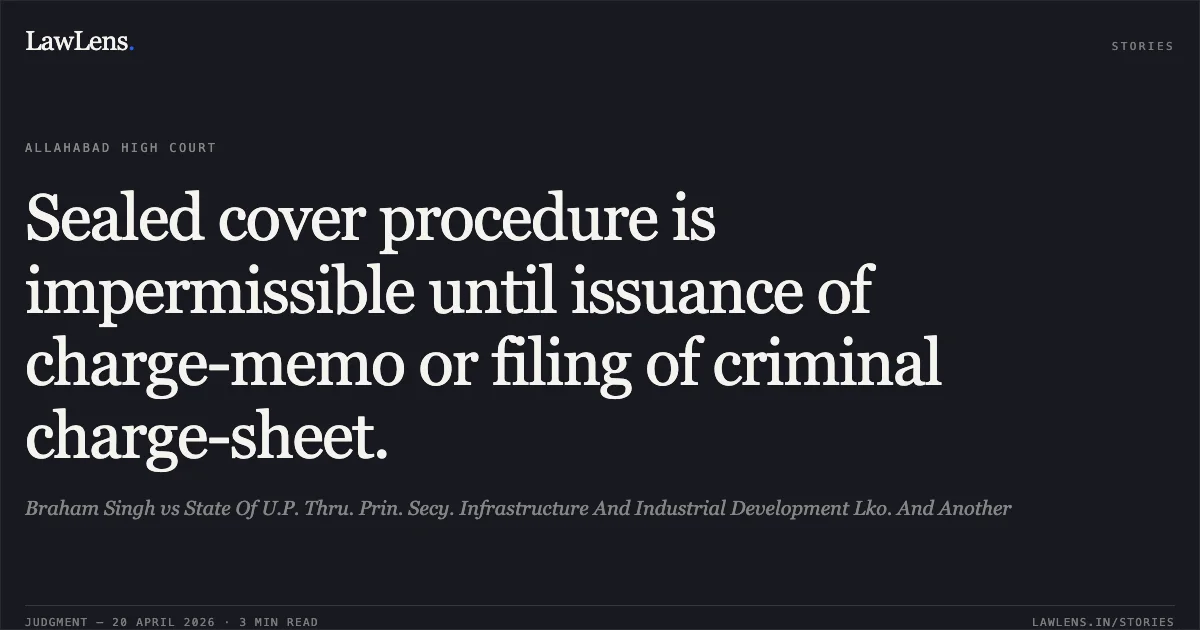 Sealed cover procedure is impermissible until issuance of charge-memo or filing of criminal charge-sheet.. Braham Singh vs State Of U.P. Thru. Prin. Secy. Infrastructure And Industrial Development Lko. And Another. Allahabad High Court. LawLens