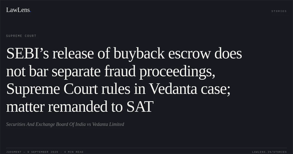SEBI’s release of buyback escrow does not bar separate fraud proceedings, Supreme Court rules in Vedanta case; matter remanded to SAT. Securities And Exchange Board Of India vs Vedanta Limited. Supreme Court. LawLens