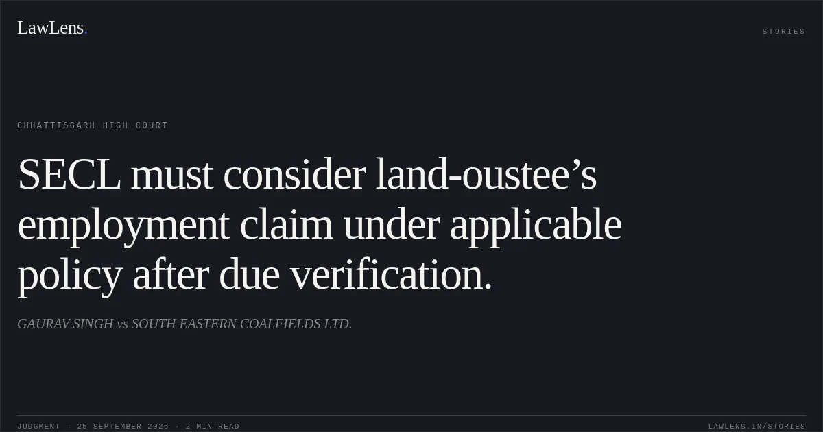 SECL must consider land-oustee’s employment claim under applicable policy after due verification.. GAURAV SINGH vs SOUTH EASTERN COALFIELDS LTD.. Chhattisgarh High Court. LawLens