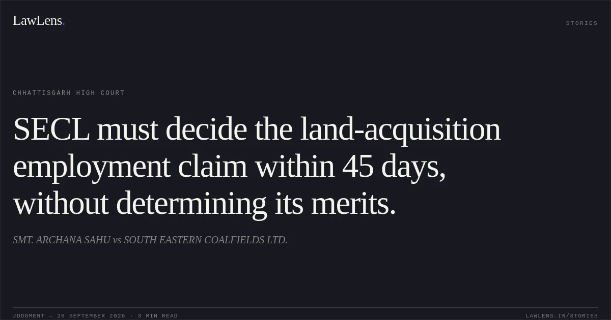 SECL must decide the land-acquisition employment claim within 45 days, without determining its merits.. SMT. ARCHANA SAHU vs SOUTH EASTERN COALFIELDS LTD.. Chhattisgarh High Court. LawLens